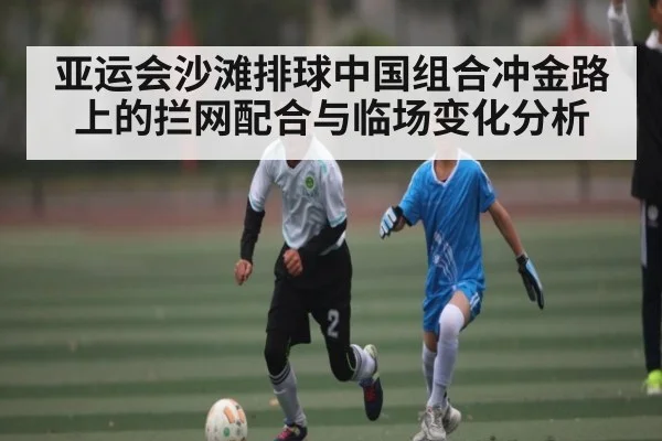 亚运会沙滩排球中国组合冲金路上的拦网配合与临场变化分析 | KAIYUN SPORTS