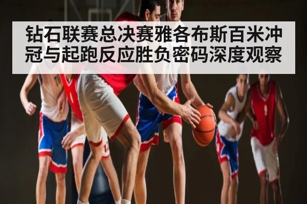钻石联赛总决赛雅各布斯百米冲冠与起跑反应胜负密码深度观察 | KAIYUN SPORTS