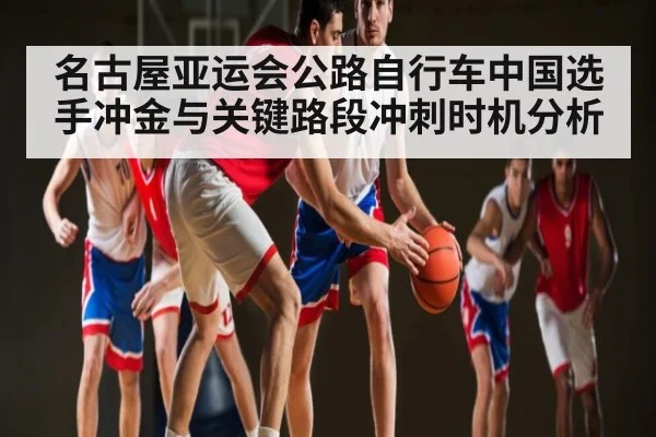 名古屋亚运会公路自行车中国选手冲金与关键路段冲刺时机分析 | KAIYUN SPORTS