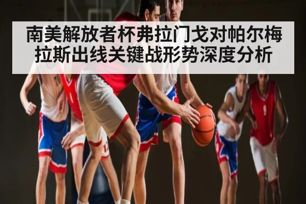 南美解放者杯弗拉门戈对帕尔梅拉斯出线关键战形势深度分析（KAIYUN SPORTS）