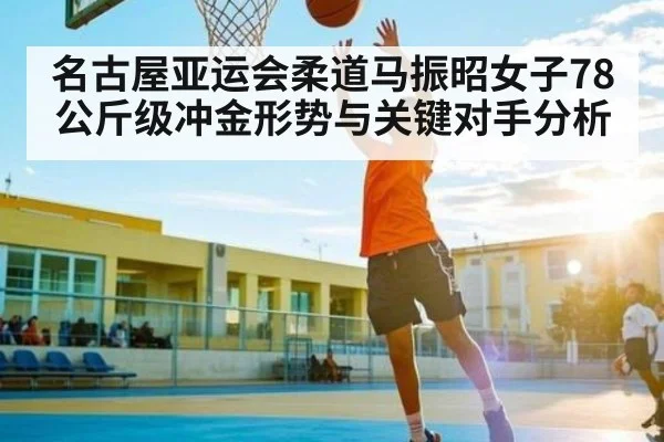 名古屋亚运会柔道马振昭女子78公斤级冲金形势与关键对手分析 | KAIYUN SPORTS