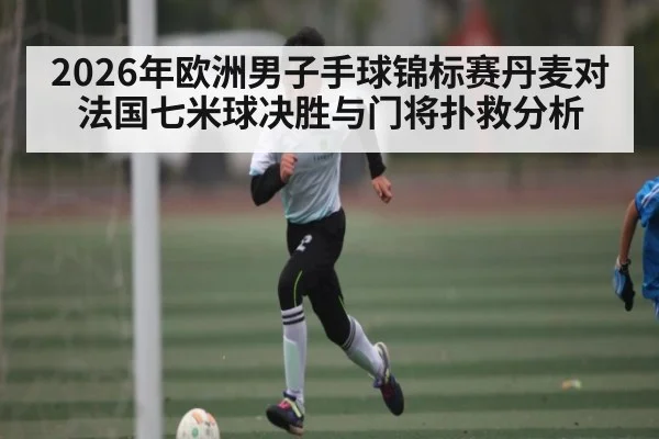 2026年欧洲男子手球锦标赛丹麦对法国七米球决胜与门将扑救分析（KAIYUN SPORTS）